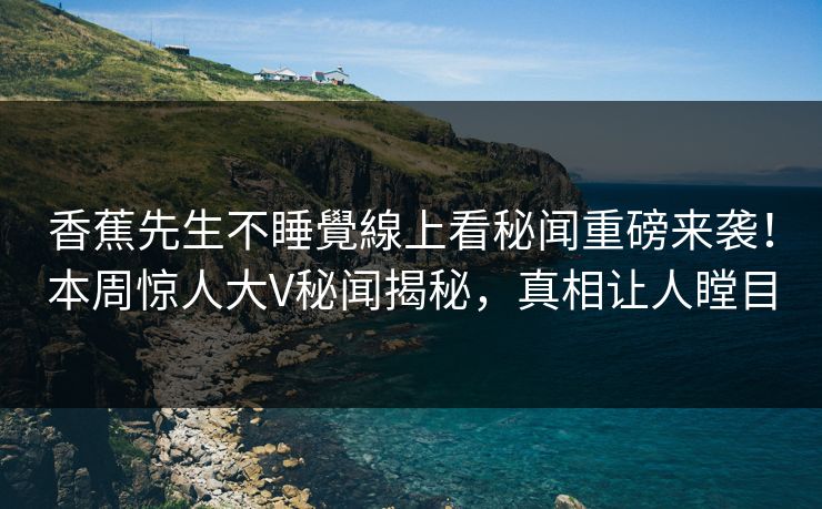 香蕉先生不睡覺線上看秘闻重磅来袭！本周惊人大V秘闻揭秘，真相让人瞠目