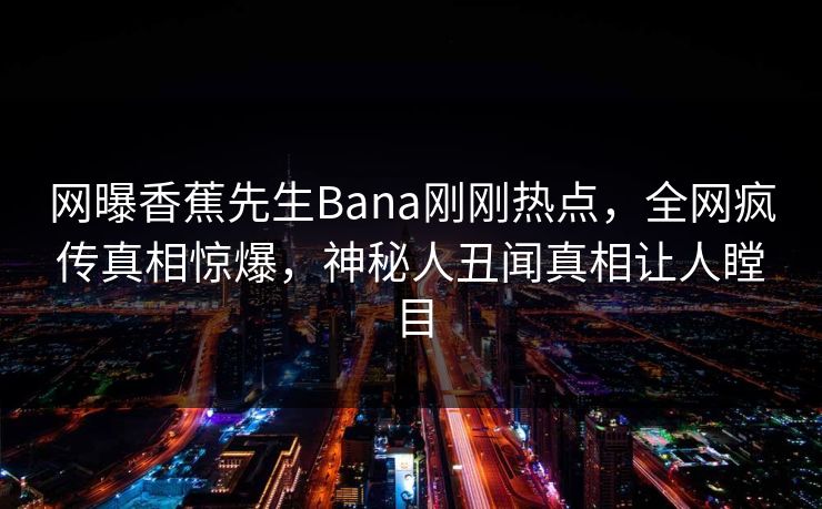 网曝香蕉先生Bana刚刚热点，全网疯传真相惊爆，神秘人丑闻真相让人瞠目