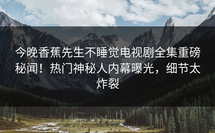 今晚香蕉先生不睡觉电视剧全集重磅秘闻！热门神秘人内幕曝光，细节太炸裂