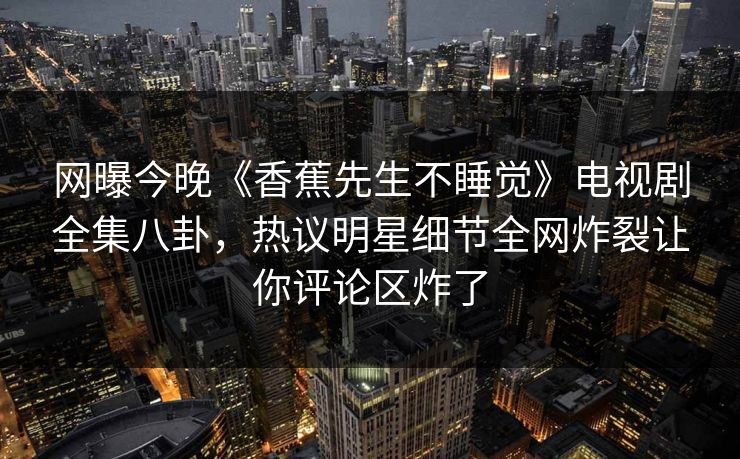 网曝今晚《香蕉先生不睡觉》电视剧全集八卦，热议明星细节全网炸裂让你评论区炸了  第1张
