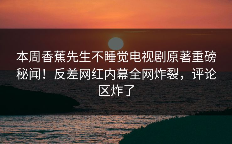 本周香蕉先生不睡觉电视剧原著重磅秘闻！反差网红内幕全网炸裂，评论区炸了  第1张