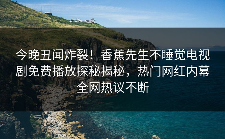 今晚丑闻炸裂！香蕉先生不睡觉电视剧免费播放探秘揭秘，热门网红内幕全网热议不断  第1张