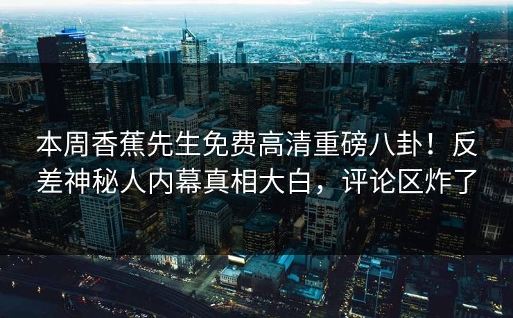 本周香蕉先生免费高清重磅八卦！反差神秘人内幕真相大白，评论区炸了  第1张