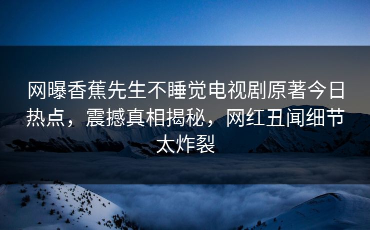 网曝香蕉先生不睡觉电视剧原著今日热点，震撼真相揭秘，网红丑闻细节太炸裂  第1张