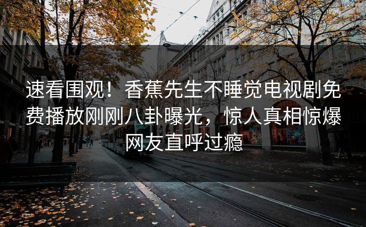 速看围观！香蕉先生不睡觉电视剧免费播放刚刚八卦曝光，惊人真相惊爆网友直呼过瘾  第1张