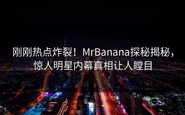 刚刚热点炸裂！MrBanana探秘揭秘，惊人明星内幕真相让人瞠目  第1张