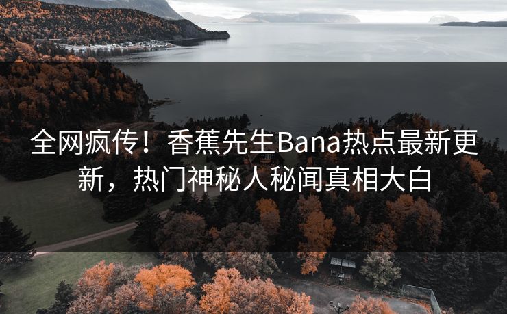 全网疯传！香蕉先生Bana热点最新更新，热门神秘人秘闻真相大白  第1张