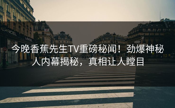 今晚香蕉先生TV重磅秘闻！劲爆神秘人内幕揭秘，真相让人瞠目  第1张