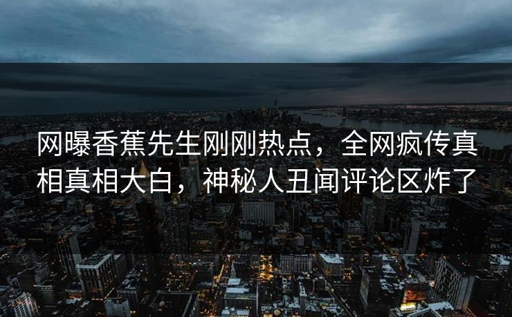 网曝香蕉先生刚刚热点，全网疯传真相真相大白，神秘人丑闻评论区炸了  第1张
