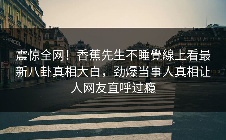 震惊全网！香蕉先生不睡覺線上看最新八卦真相大白，劲爆当事人真相让人网友直呼过瘾