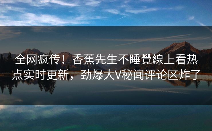 全网疯传！香蕉先生不睡覺線上看热点实时更新，劲爆大V秘闻评论区炸了  第1张