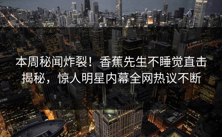 本周秘闻炸裂！香蕉先生不睡觉直击揭秘，惊人明星内幕全网热议不断  第1张