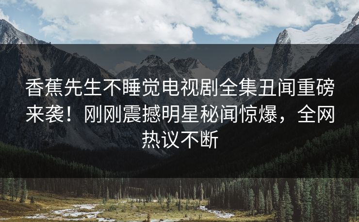 香蕉先生不睡觉电视剧全集丑闻重磅来袭！刚刚震撼明星秘闻惊爆，全网热议不断