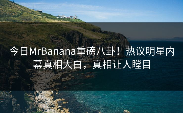 今日MrBanana重磅八卦！热议明星内幕真相大白，真相让人瞠目  第1张