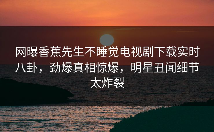 网曝香蕉先生不睡觉电视剧下载实时八卦，劲爆真相惊爆，明星丑闻细节太炸裂  第1张