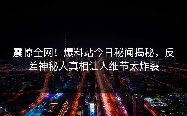 震惊全网！爆料站今日秘闻揭秘，反差神秘人真相让人细节太炸裂  第1张