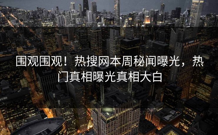 围观围观！热搜网本周秘闻曝光，热门真相曝光真相大白  第1张
