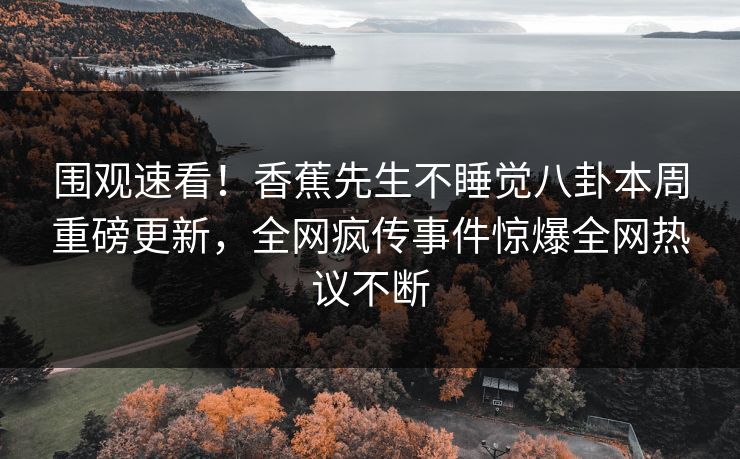 围观速看！香蕉先生不睡觉八卦本周重磅更新，全网疯传事件惊爆全网热议不断  第1张