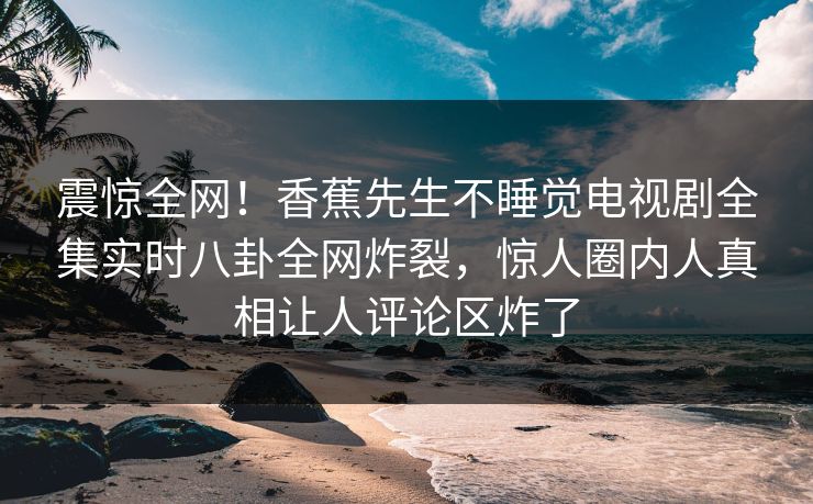 震惊全网！香蕉先生不睡觉电视剧全集实时八卦全网炸裂，惊人圈内人真相让人评论区炸了  第1张