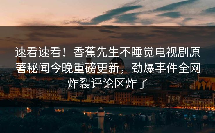 速看速看！香蕉先生不睡觉电视剧原著秘闻今晚重磅更新，劲爆事件全网炸裂评论区炸了  第1张