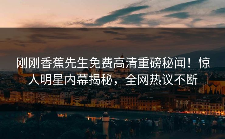 刚刚香蕉先生免费高清重磅秘闻！惊人明星内幕揭秘，全网热议不断