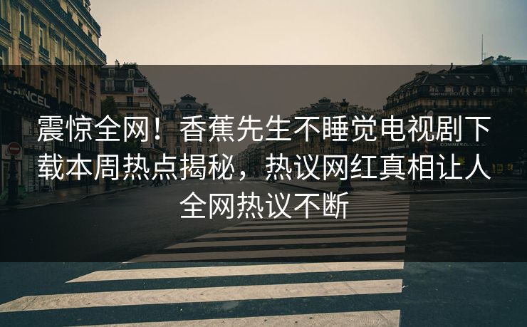 震惊全网！香蕉先生不睡觉电视剧下载本周热点揭秘，热议网红真相让人全网热议不断  第1张