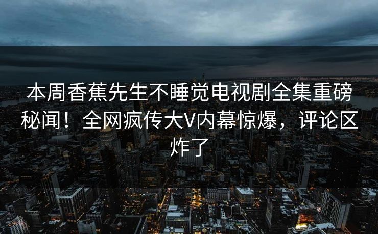 本周香蕉先生不睡觉电视剧全集重磅秘闻！全网疯传大V内幕惊爆，评论区炸了  第1张