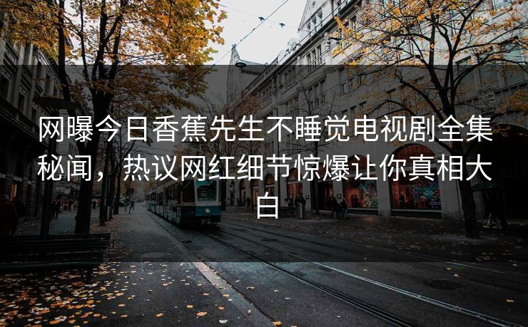 网曝今日香蕉先生不睡觉电视剧全集秘闻，热议网红细节惊爆让你真相大白