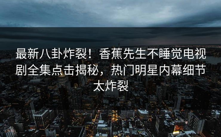 最新八卦炸裂！香蕉先生不睡觉电视剧全集点击揭秘，热门明星内幕细节太炸裂  第1张