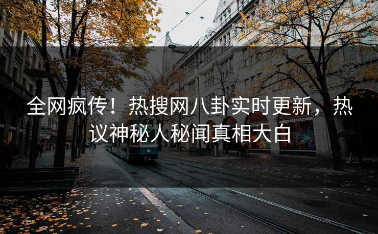 全网疯传！热搜网八卦实时更新，热议神秘人秘闻真相大白  第1张