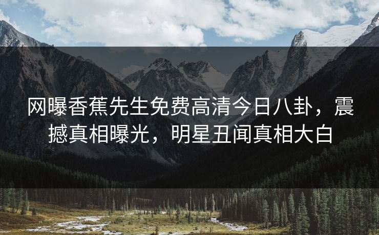 网曝香蕉先生免费高清今日八卦，震撼真相曝光，明星丑闻真相大白  第1张