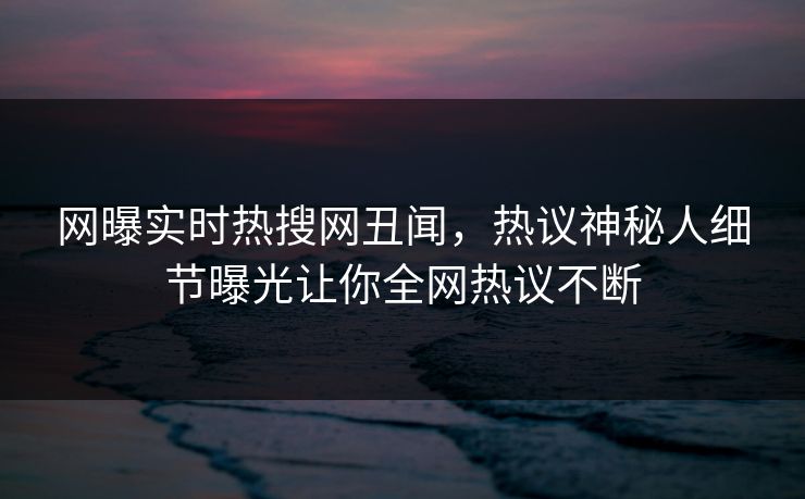 网曝实时热搜网丑闻，热议神秘人细节曝光让你全网热议不断  第1张
