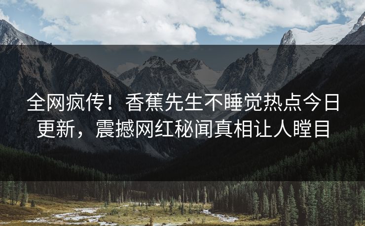 全网疯传！香蕉先生不睡觉热点今日更新，震撼网红秘闻真相让人瞠目