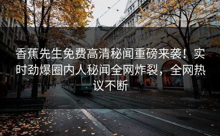 香蕉先生免费高清秘闻重磅来袭！实时劲爆圈内人秘闻全网炸裂，全网热议不断