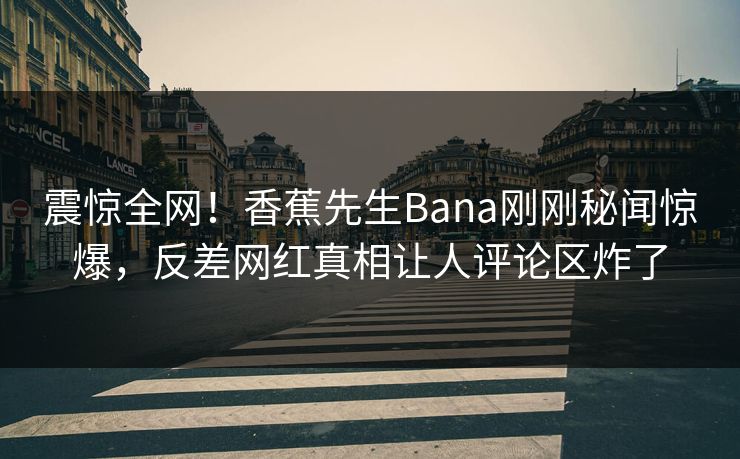 震惊全网！香蕉先生Bana刚刚秘闻惊爆，反差网红真相让人评论区炸了