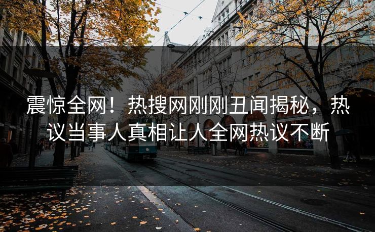 震惊全网！热搜网刚刚丑闻揭秘，热议当事人真相让人全网热议不断  第1张