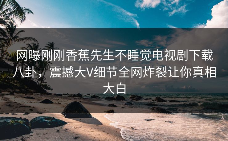 网曝刚刚香蕉先生不睡觉电视剧下载八卦，震撼大V细节全网炸裂让你真相大白