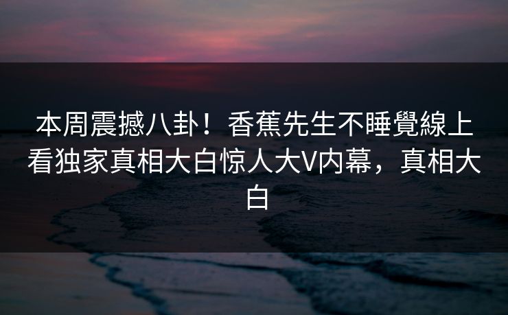 本周震撼八卦！香蕉先生不睡覺線上看独家真相大白惊人大V内幕，真相大白