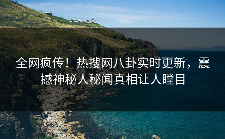全网疯传！热搜网八卦实时更新，震撼神秘人秘闻真相让人瞠目