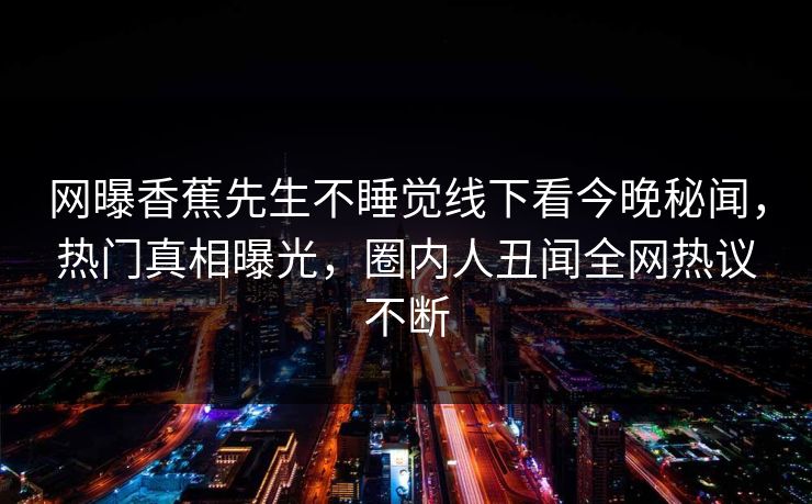 网曝香蕉先生不睡觉线下看今晚秘闻，热门真相曝光，圈内人丑闻全网热议不断