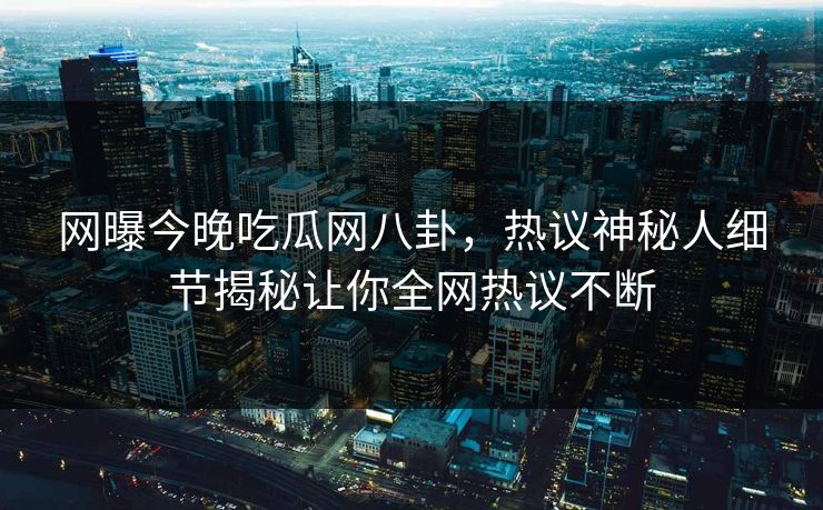 网曝今晚吃瓜网八卦，热议神秘人细节揭秘让你全网热议不断