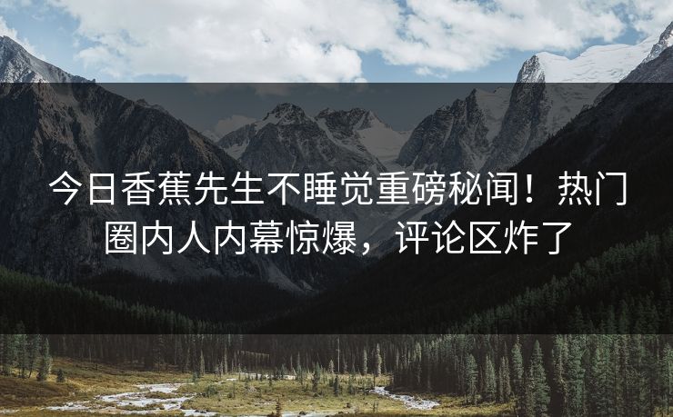 今日香蕉先生不睡觉重磅秘闻！热门圈内人内幕惊爆，评论区炸了  第1张