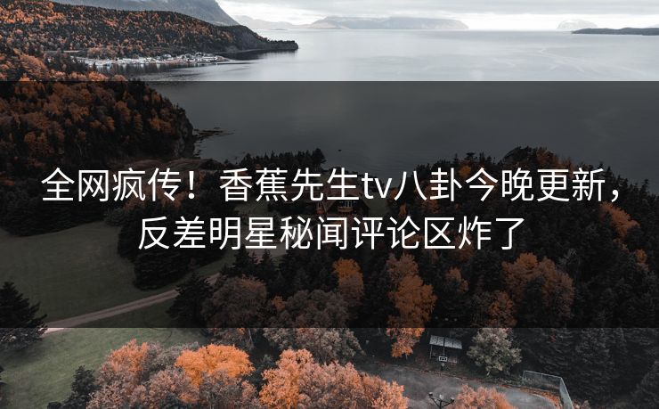 全网疯传！香蕉先生tv八卦今晚更新，反差明星秘闻评论区炸了