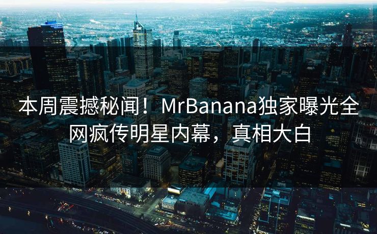 本周震撼秘闻！MrBanana独家曝光全网疯传明星内幕，真相大白