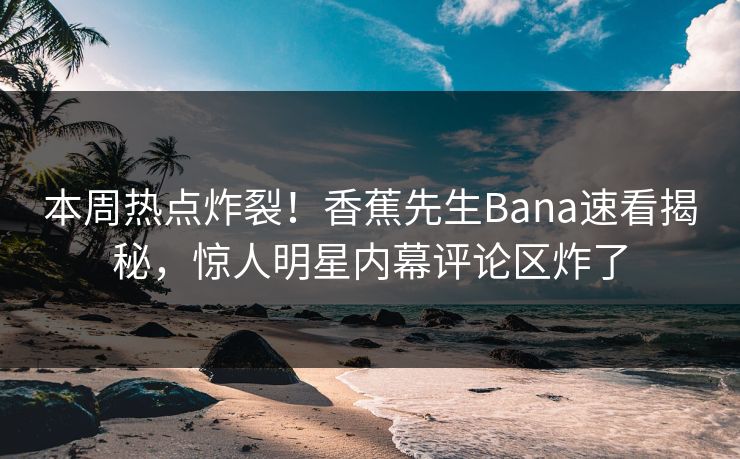 本周热点炸裂！香蕉先生Bana速看揭秘，惊人明星内幕评论区炸了