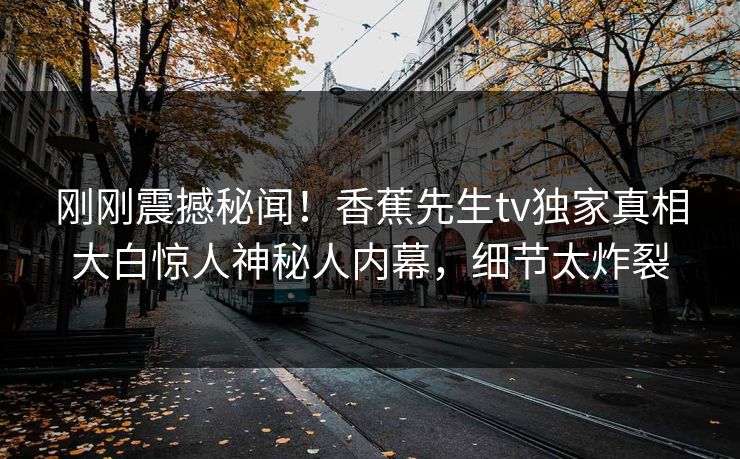 刚刚震撼秘闻！香蕉先生tv独家真相大白惊人神秘人内幕，细节太炸裂  第1张
