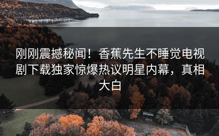 刚刚震撼秘闻！香蕉先生不睡觉电视剧下载独家惊爆热议明星内幕，真相大白