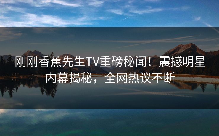 刚刚香蕉先生TV重磅秘闻！震撼明星内幕揭秘，全网热议不断