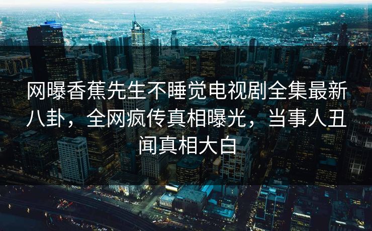 网曝香蕉先生不睡觉电视剧全集最新八卦，全网疯传真相曝光，当事人丑闻真相大白