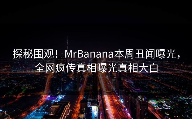 探秘围观！MrBanana本周丑闻曝光，全网疯传真相曝光真相大白  第1张